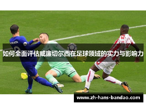 如何全面评估威廉切尔西在足球领域的实力与影响力