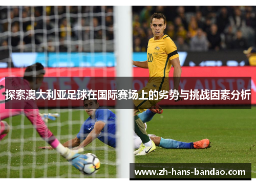 探索澳大利亚足球在国际赛场上的劣势与挑战因素分析