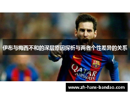 伊布与梅西不和的深层原因探析与两者个性差异的关系
