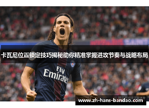 卡瓦尼位置锁定技巧揭秘助你精准掌握进攻节奏与战略布局