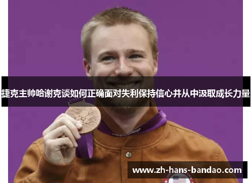 捷克主帅哈谢克谈如何正确面对失利保持信心并从中汲取成长力量