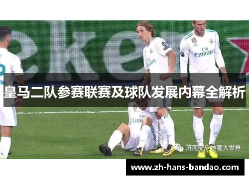 皇马二队参赛联赛及球队发展内幕全解析