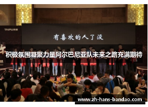 积极氛围凝聚力量阿尔巴尼亚队未来之路充满期待