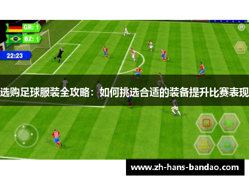 选购足球服装全攻略：如何挑选合适的装备提升比赛表现
