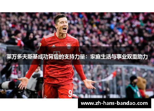 莱万多夫斯基成功背后的支持力量：家庭生活与事业双重助力