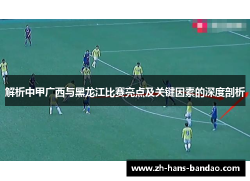 解析中甲广西与黑龙江比赛亮点及关键因素的深度剖析 解析中甲广西与黑龙江比赛亮点及关键因素的深度剖析