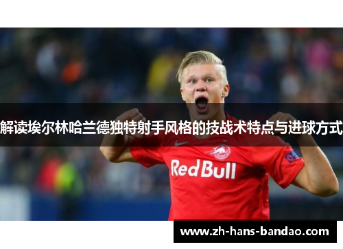 解读埃尔林哈兰德独特射手风格的技战术特点与进球方式