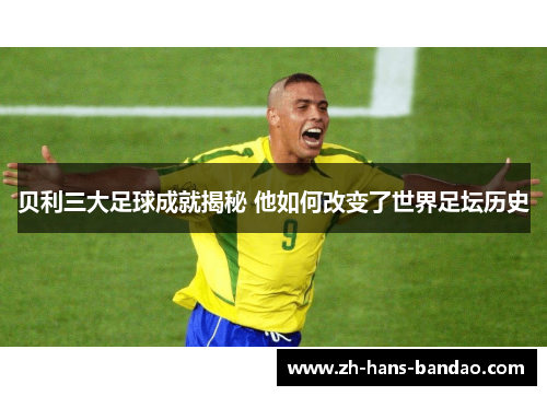 贝利三大足球成就揭秘 他如何改变了世界足坛历史 贝利三大足球成就揭秘 他如何改变了世界足坛历史