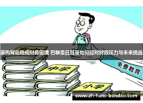 豪购背后隐现财务困境 巴黎圣日耳曼如何应对财政压力与未来挑战 豪购背后隐现财务困境 巴黎圣日耳曼如何应对财政压力与未来挑战