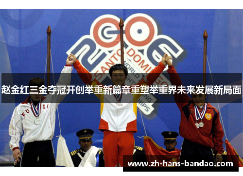 赵金红三金夺冠开创举重新篇章重塑举重界未来发展新局面 赵金红三金夺冠开创举重新篇章重塑举重界未来发展新局面