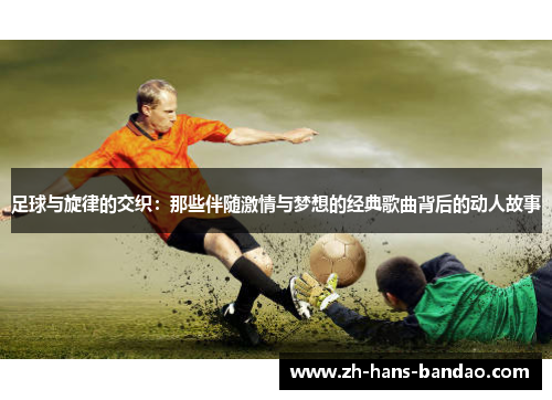 足球与旋律的交织：那些伴随激情与梦想的经典歌曲背后的动人故事