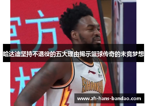 哈达迪坚持不退役的五大理由揭示篮球传奇的未竟梦想