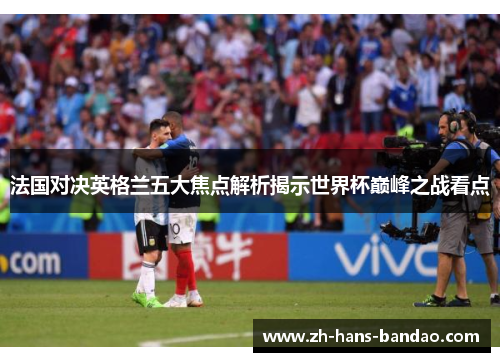 法国对决英格兰五大焦点解析揭示世界杯巅峰之战看点