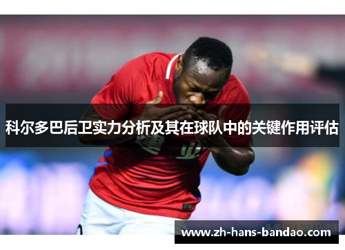 科尔多巴后卫实力分析及其在球队中的关键作用评估