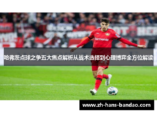 哈弗茨点球之争五大焦点解析从战术选择到心理博弈全方位解读