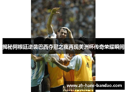 揭秘阿根廷逆袭巴西夺冠之夜再现美洲杯传奇荣耀瞬间