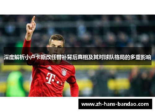 深度解析小卢卡斯改任替补背后真相及其对球队格局的多重影响 深度解析小卢卡斯改任替补背后真相及其对球队格局的多重影响