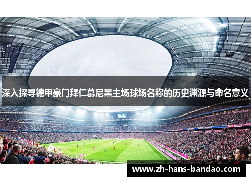深入探寻德甲豪门拜仁慕尼黑主场球场名称的历史渊源与命名意义